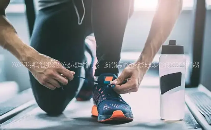 2025年新款38码女童运动鞋：时尚与舒适完美结合的未来趋势