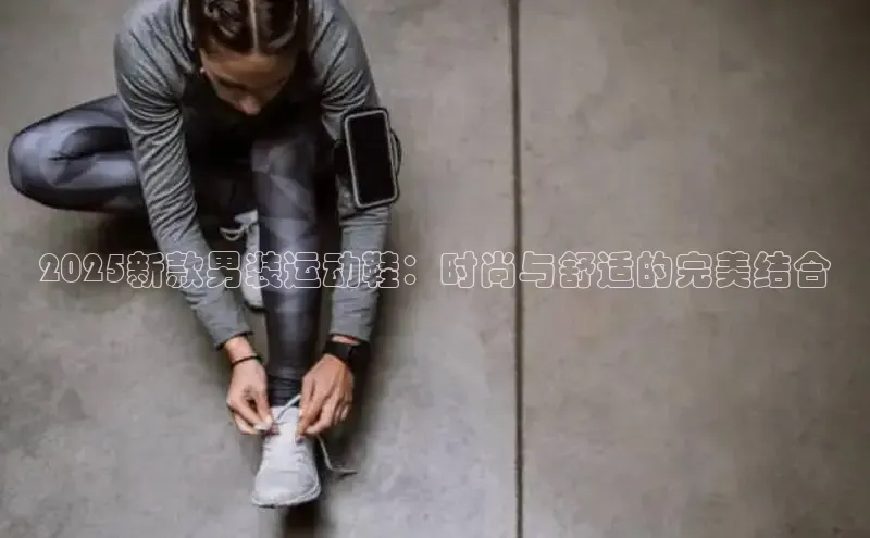 2025新款男装运动鞋：时尚与舒适的完美结合